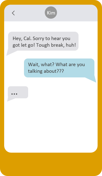A phone screen with a text chat. Kim says, Hey Cal, sorry to hear you got let go! Tough break, huh! Cal replies, Wait, what? What are you talking about? Kim's thread trails off with ellipses.